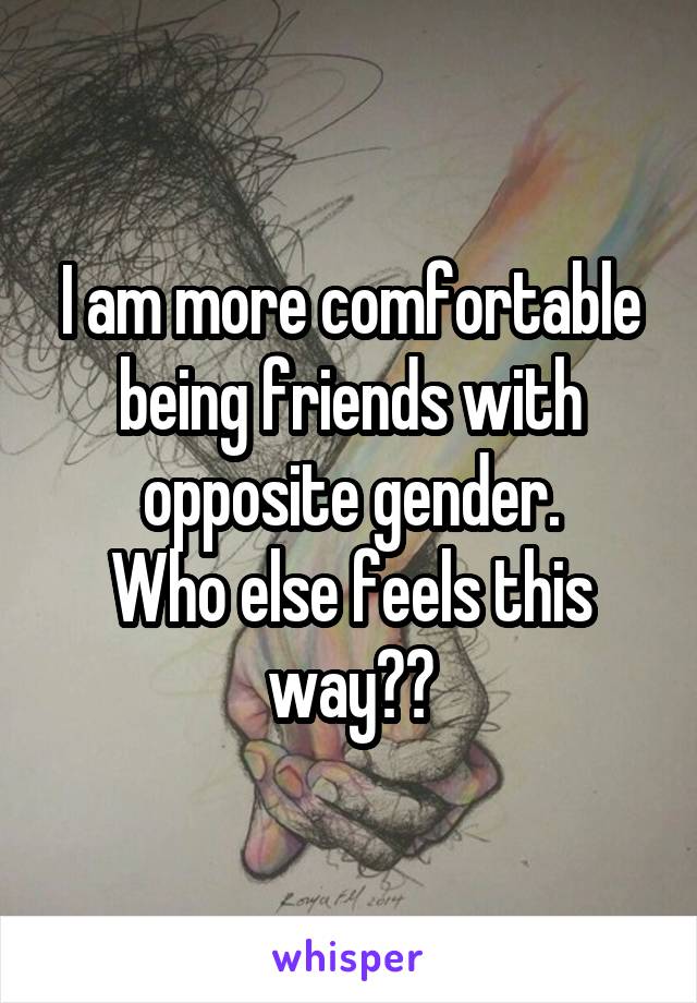 I am more comfortable being friends with opposite gender.
Who else feels this way??