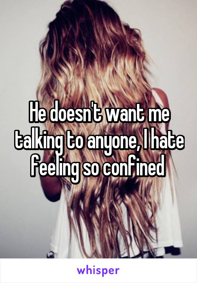 He doesn't want me talking to anyone, I hate feeling so confined 