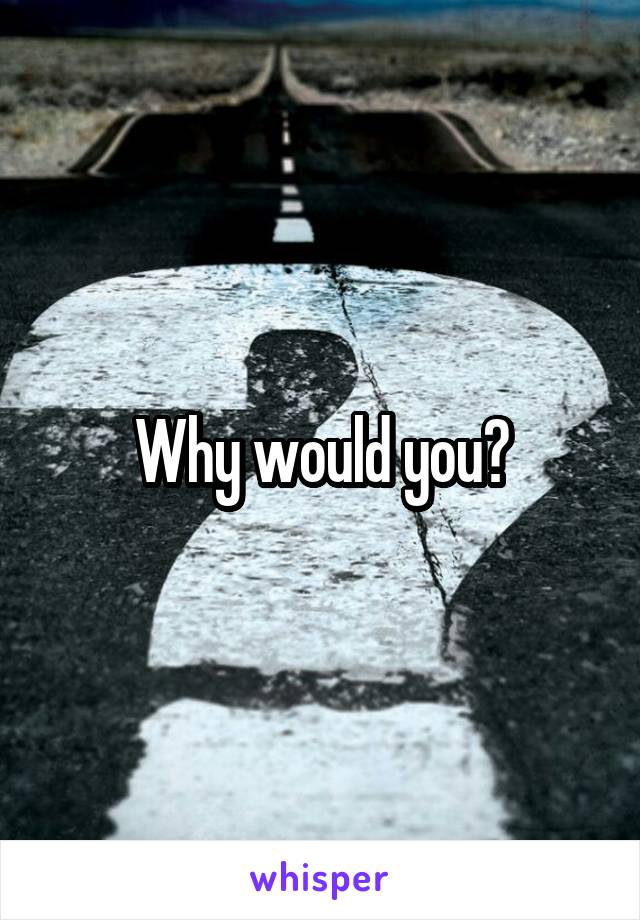 Why would you?