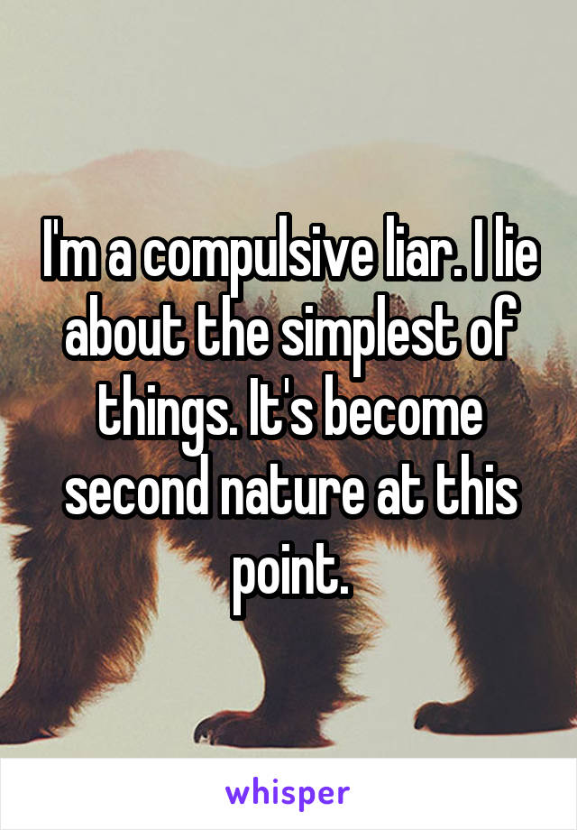 I'm a compulsive liar. I lie about the simplest of things. It's become second nature at this point.