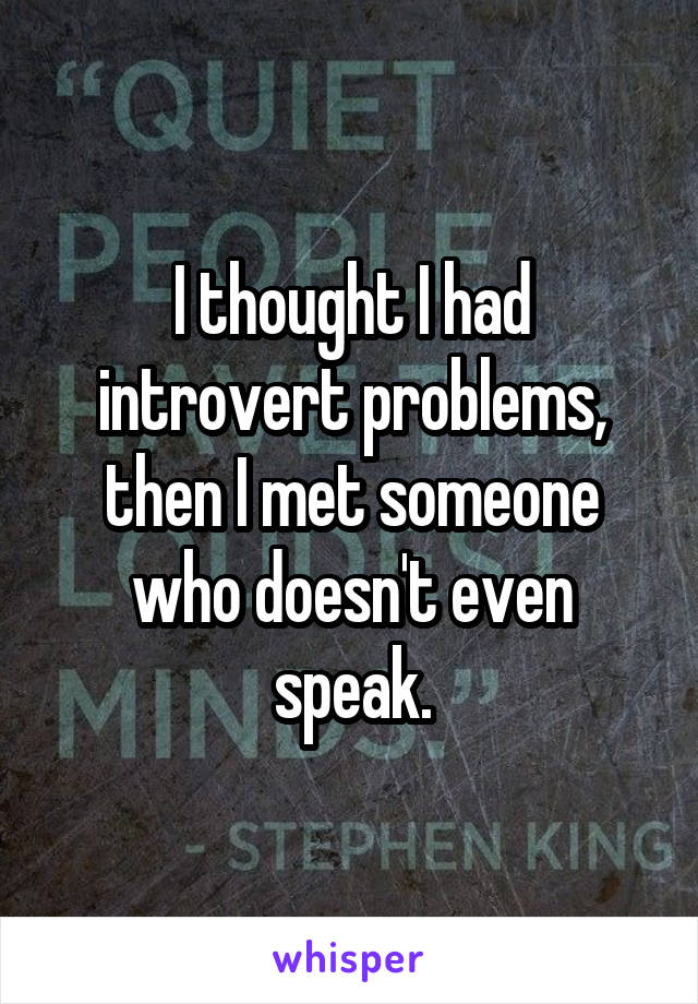 I thought I had introvert problems, then I met someone who doesn't even speak.