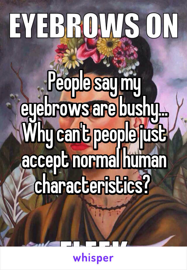 People say my eyebrows are bushy... Why can't people just accept normal human characteristics? 