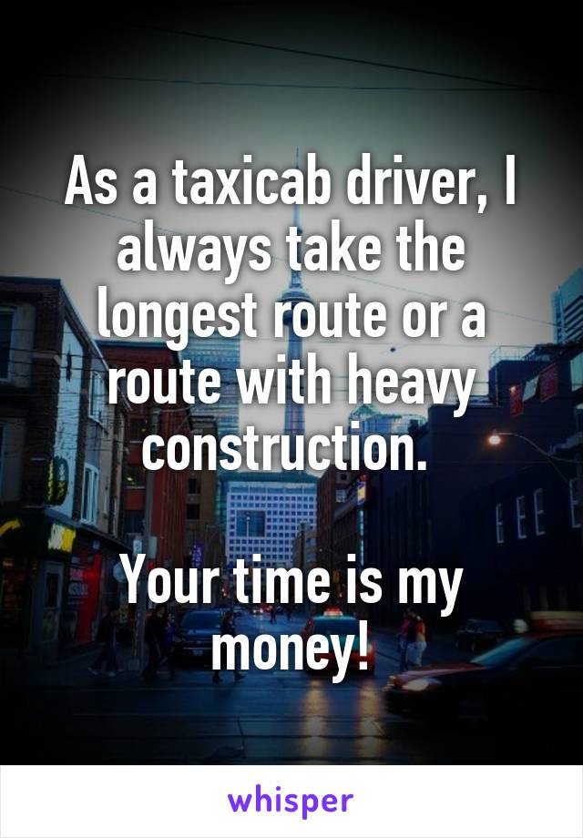 As a taxicab driver, I always take the longest route or a route with heavy construction. 

Your time is my money!