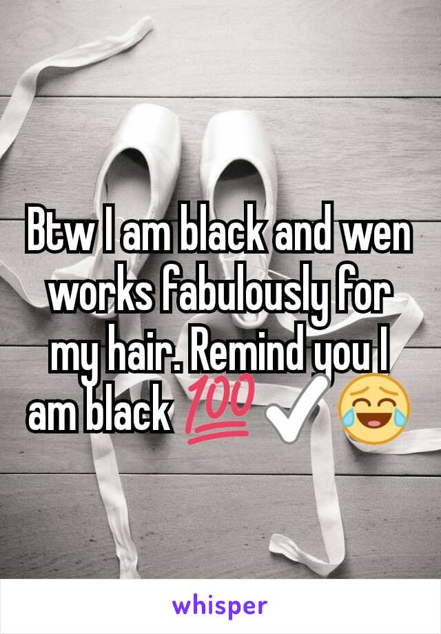 Btw I am black and wen works fabulously for my hair. Remind you I am black 💯✅😂