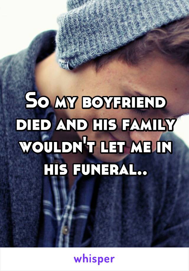 So my boyfriend died and his family wouldn't let me in his funeral..