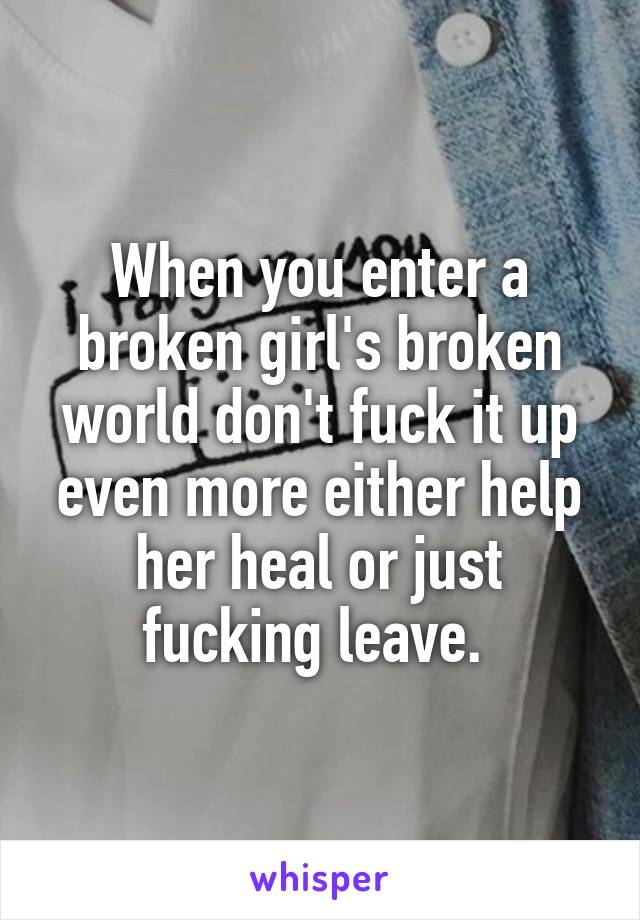 When you enter a broken girl's broken world don't fuck it up even more either help her heal or just fucking leave. 