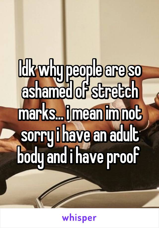 Idk why people are so ashamed of stretch marks... i mean im not sorry i have an adult body and i have proof 