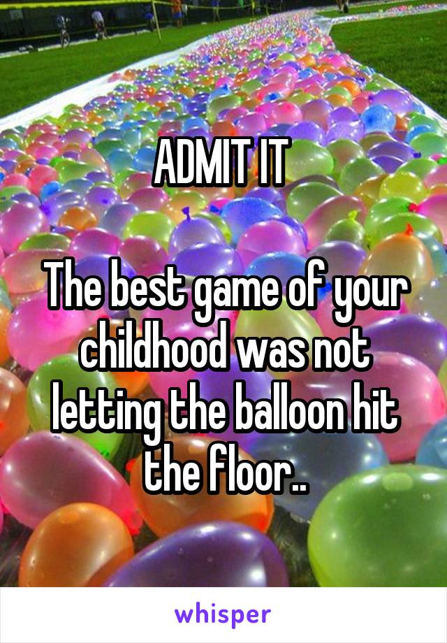 ADMIT IT 

The best game of your childhood was not letting the balloon hit the floor..