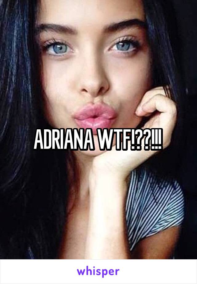 ADRIANA WTF!??!!! 