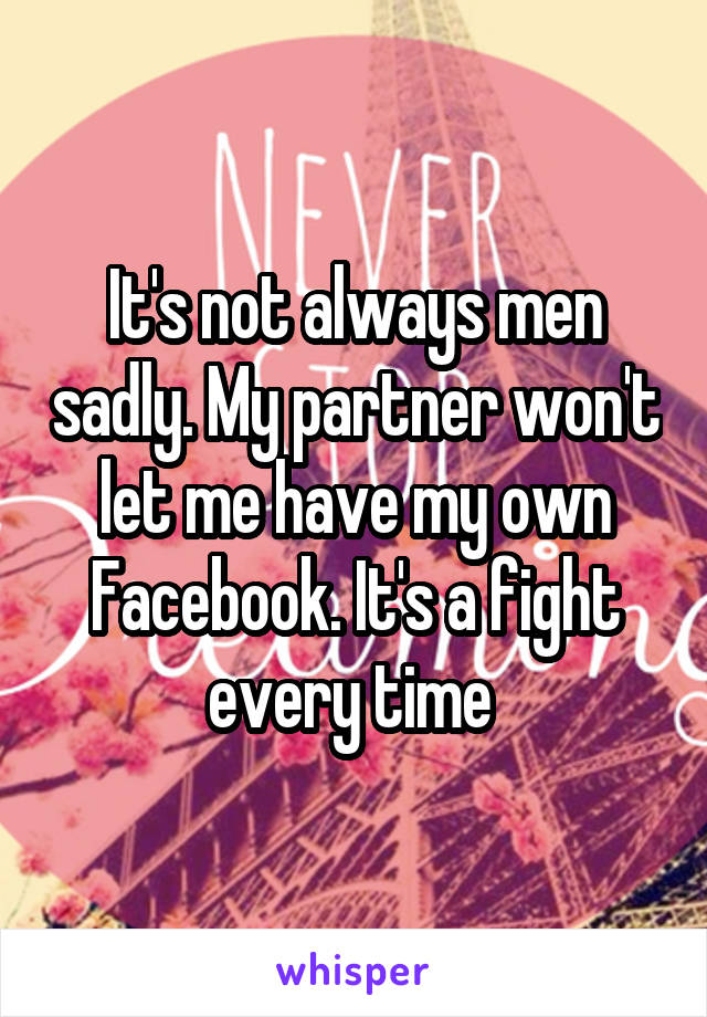 It's not always men sadly. My partner won't let me have my own Facebook. It's a fight every time 