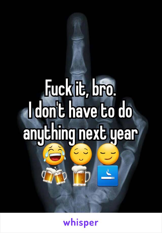 Fuck it, bro.
I don't have to do anything next year
😂😌😏
🍻🍺🚬