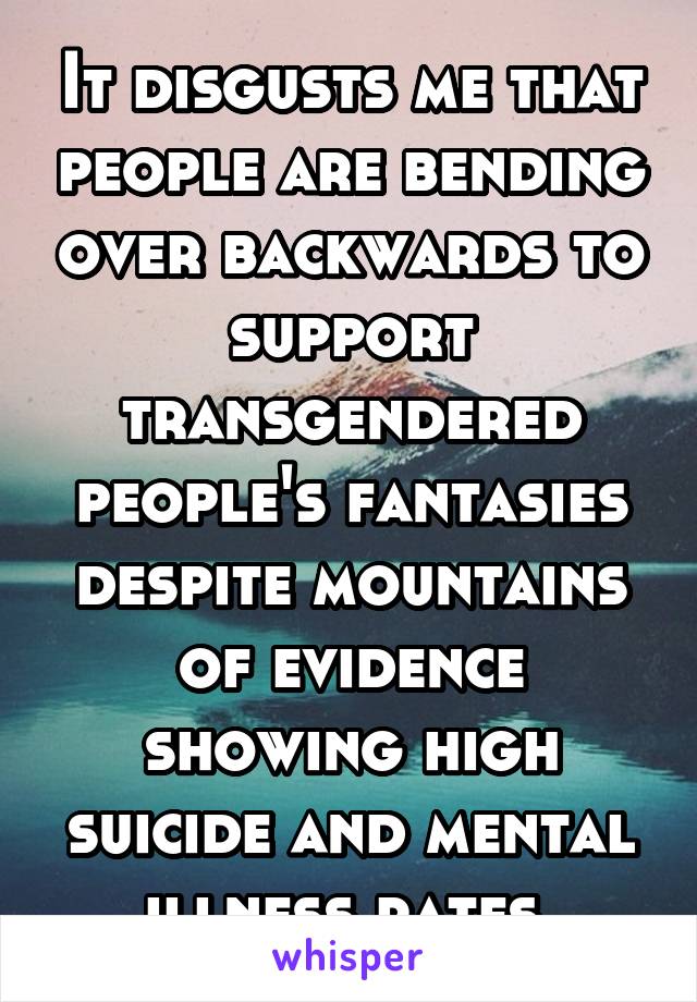 It disgusts me that people are bending over backwards to support transgendered people's fantasies despite mountains of evidence showing high suicide and mental illness rates.