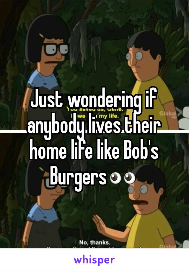 Just wondering if anybody lives their home life like Bob's Burgers👀