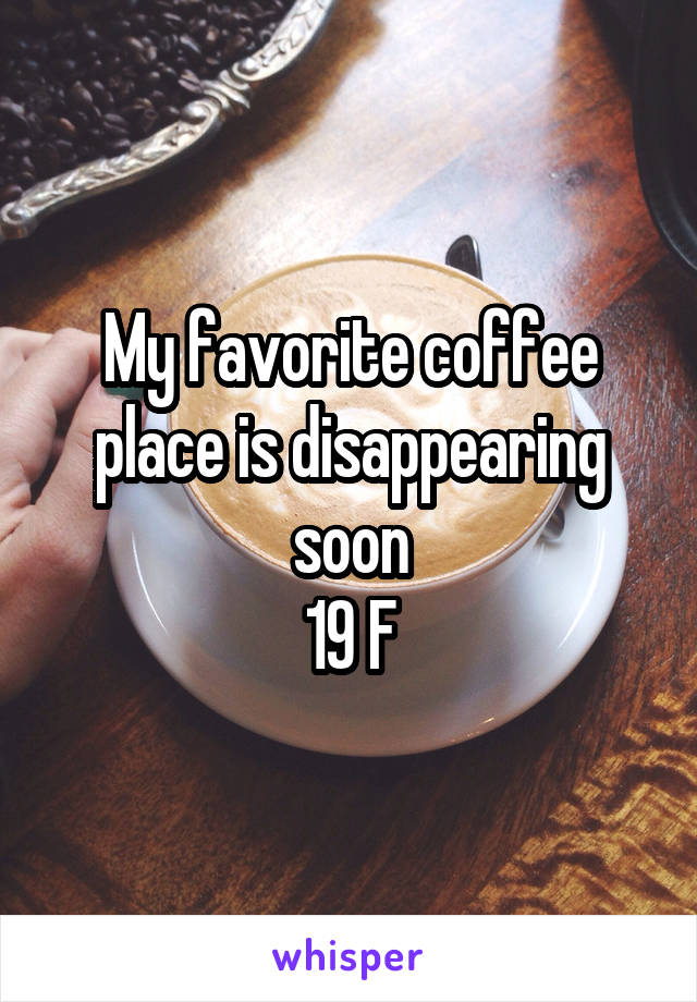 My favorite coffee place is disappearing soon
19 F