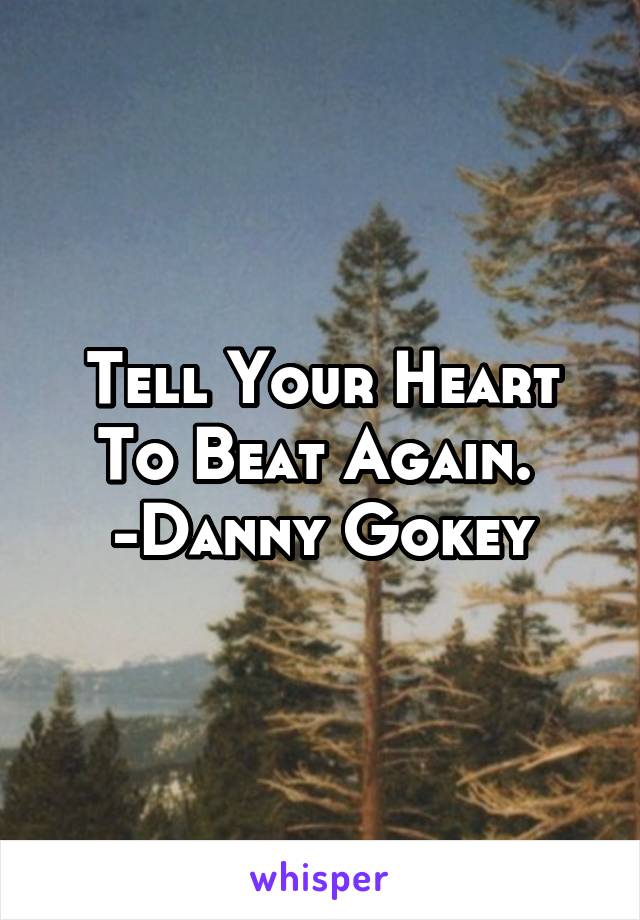 Tell Your Heart To Beat Again. 
-Danny Gokey