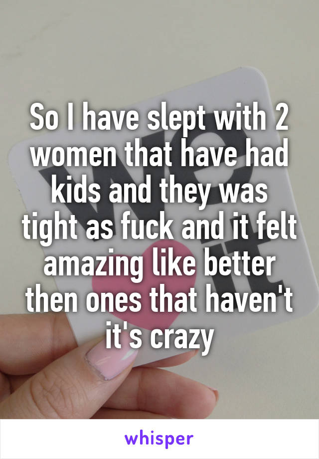 So I have slept with 2 women that have had kids and they was tight as fuck and it felt amazing like better then ones that haven't it's crazy