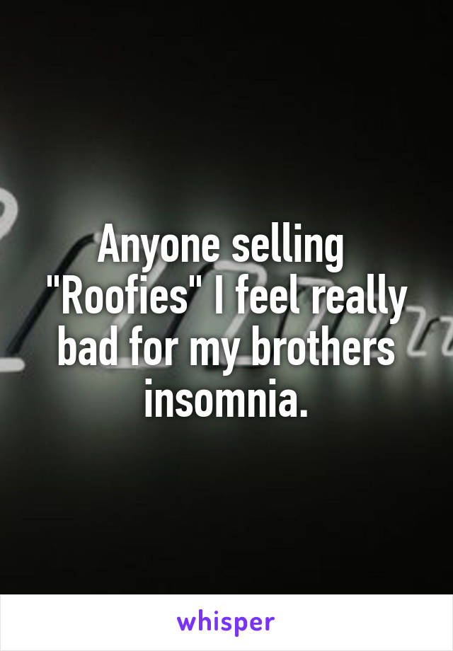 Anyone selling  "Roofies" I feel really bad for my brothers insomnia.