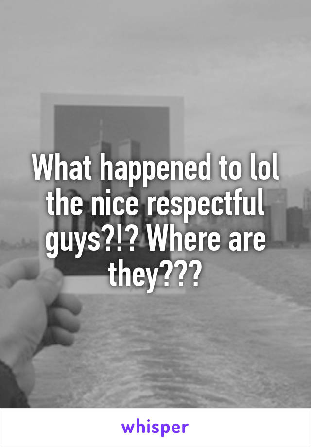 What happened to lol the nice respectful guys?!? Where are they???