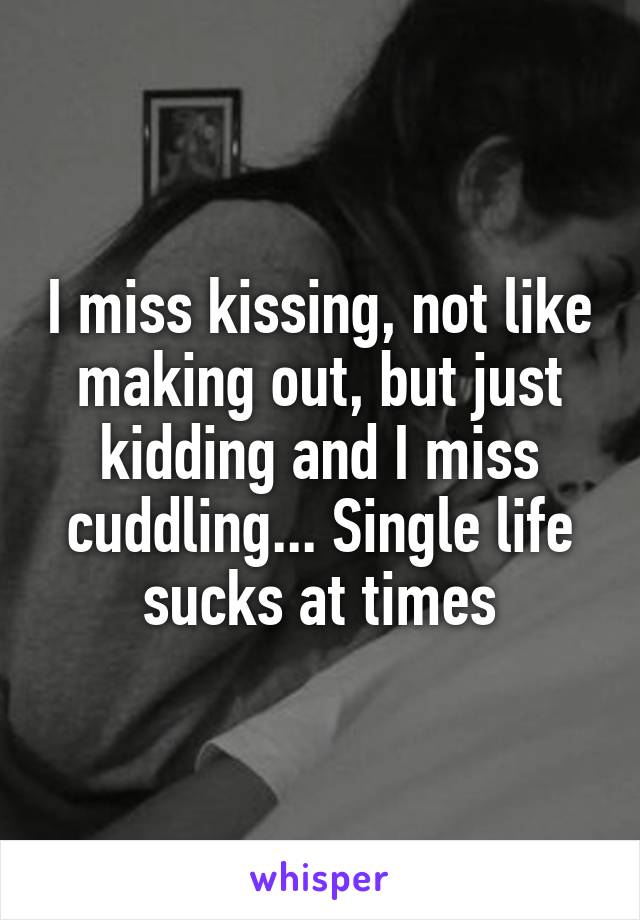 I miss kissing, not like making out, but just kidding and I miss cuddling... Single life sucks at times