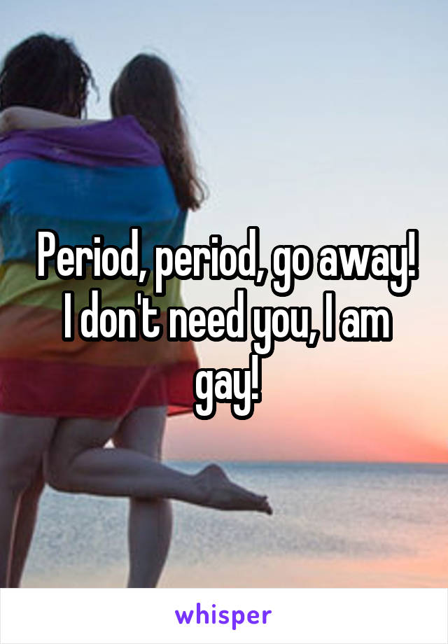 Period, period, go away! I don't need you, I am gay!