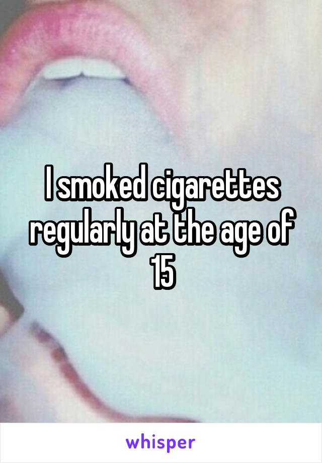 I smoked cigarettes regularly at the age of 15