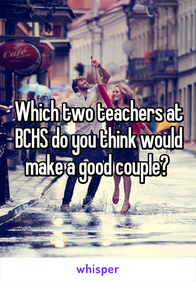 Which two teachers at BCHS do you think would make a good couple? 