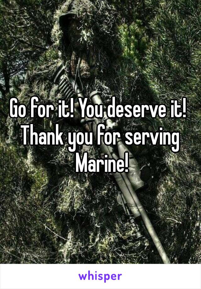 Go for it! You deserve it! 
Thank you for serving Marine!