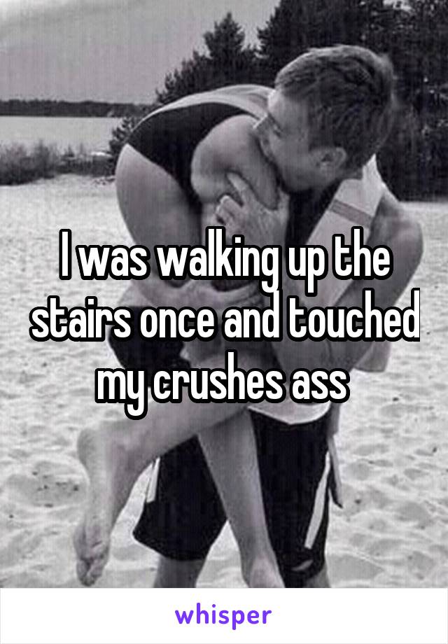 I was walking up the stairs once and touched my crushes ass 