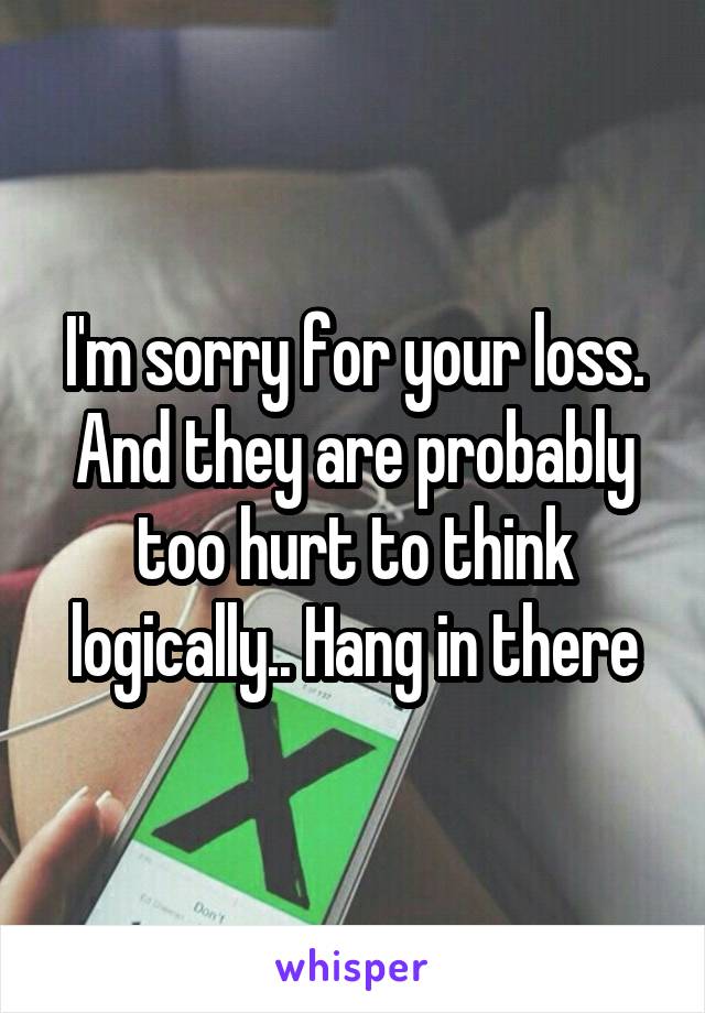 I'm sorry for your loss. And they are probably too hurt to think logically.. Hang in there