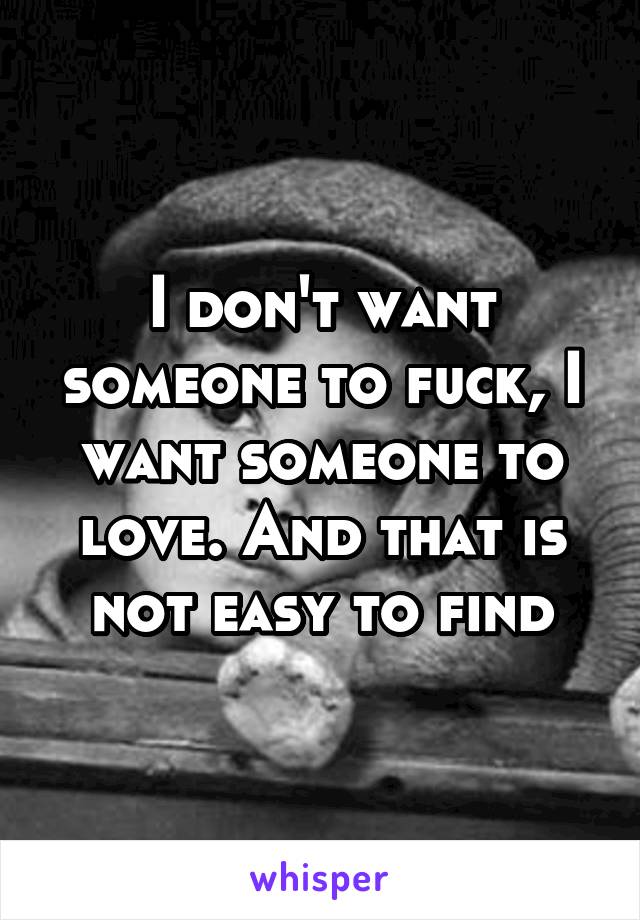 I don't want someone to fuck, I want someone to love. And that is not easy to find