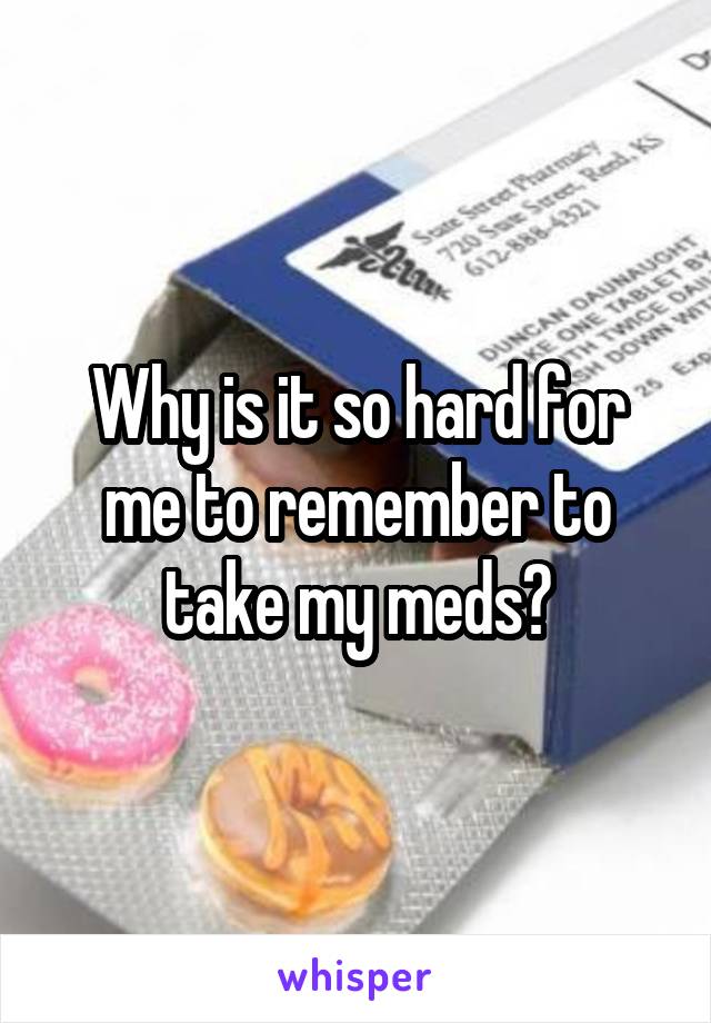 Why is it so hard for me to remember to take my meds?