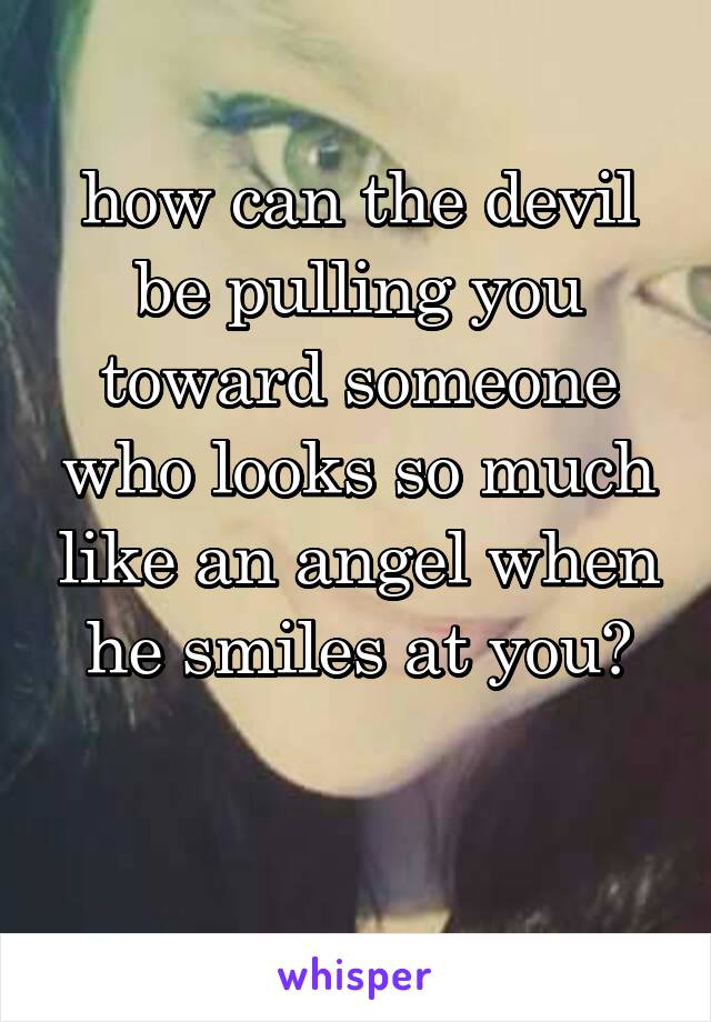 how can the devil be pulling you toward someone who looks so much like an angel when he smiles at you?

