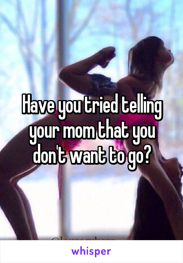 Have you tried telling your mom that you don't want to go?