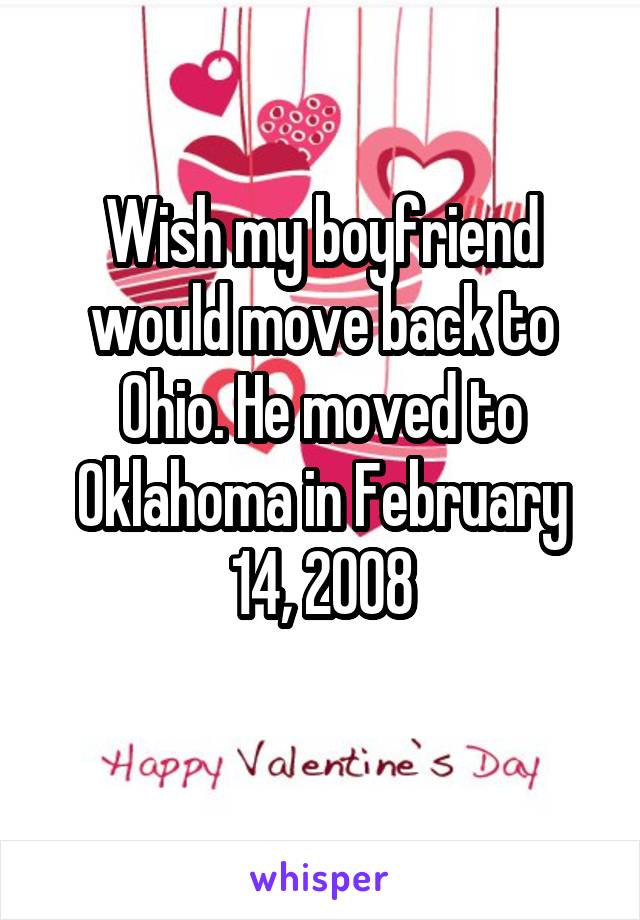 Wish my boyfriend would move back to Ohio. He moved to Oklahoma in February 14, 2008
