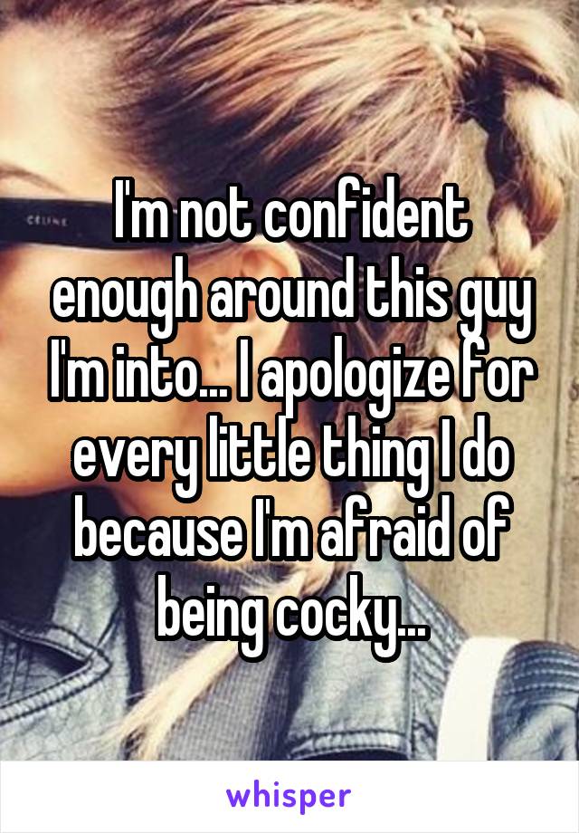 I'm not confident enough around this guy I'm into... I apologize for every little thing I do because I'm afraid of being cocky...