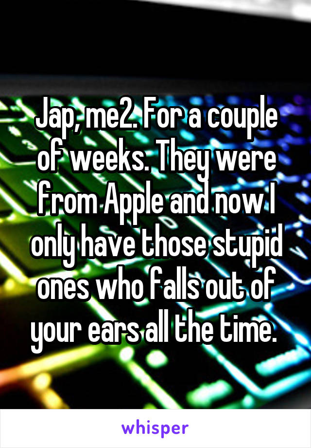 Jap, me2. For a couple of weeks. They were from Apple and now I only have those stupid ones who falls out of your ears all the time. 