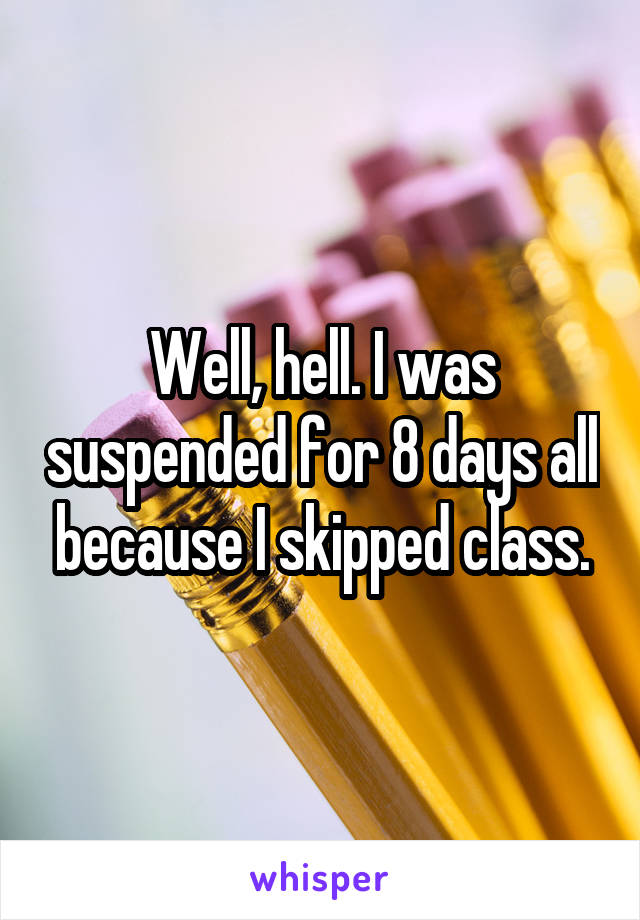 Well, hell. I was suspended for 8 days all because I skipped class.