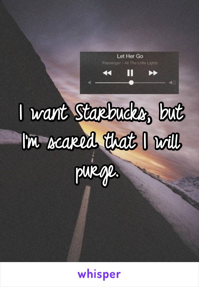 I want Starbucks, but I'm scared that I will purge. 