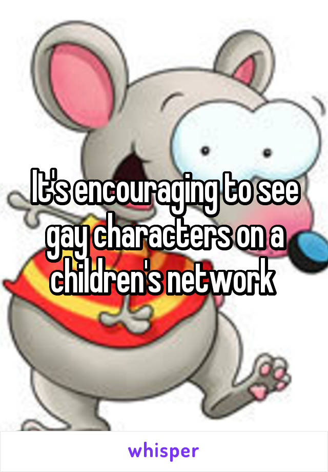 It's encouraging to see gay characters on a children's network 