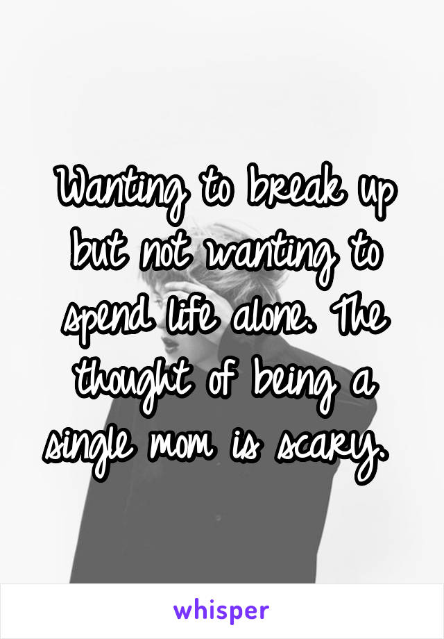 Wanting to break up but not wanting to spend life alone. The thought of being a single mom is scary. 