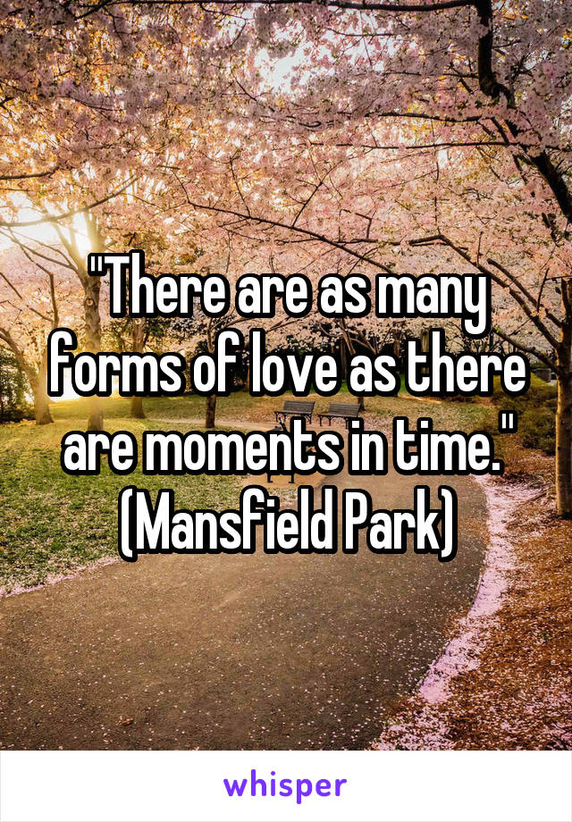 "There are as many forms of love as there are moments in time."
(Mansfield Park)