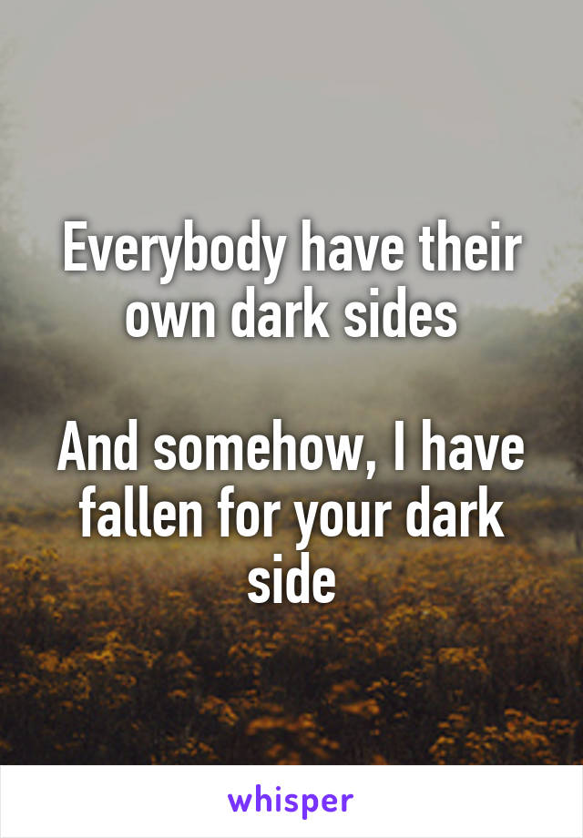 Everybody have their own dark sides

And somehow, I have fallen for your dark side