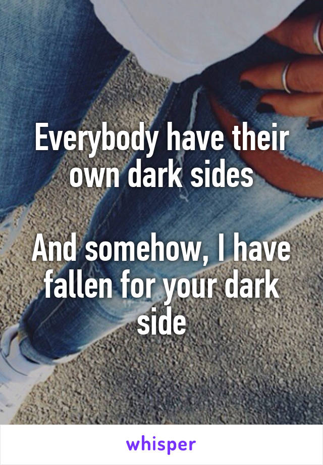 Everybody have their own dark sides

And somehow, I have fallen for your dark side