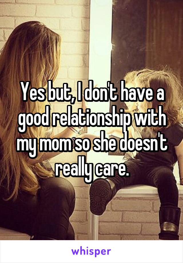 Yes but, I don't have a good relationship with my mom so she doesn't really care.