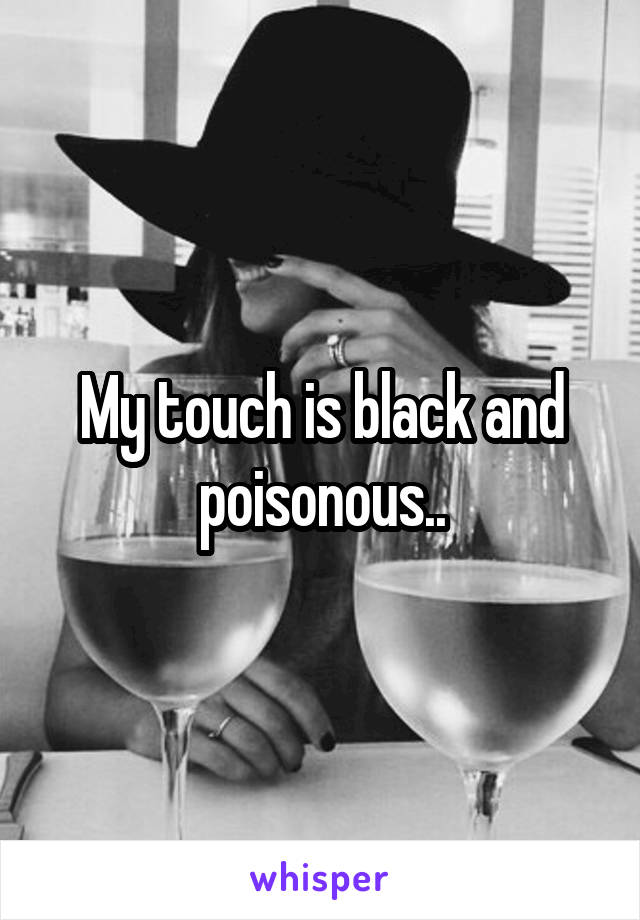 My touch is black and poisonous..