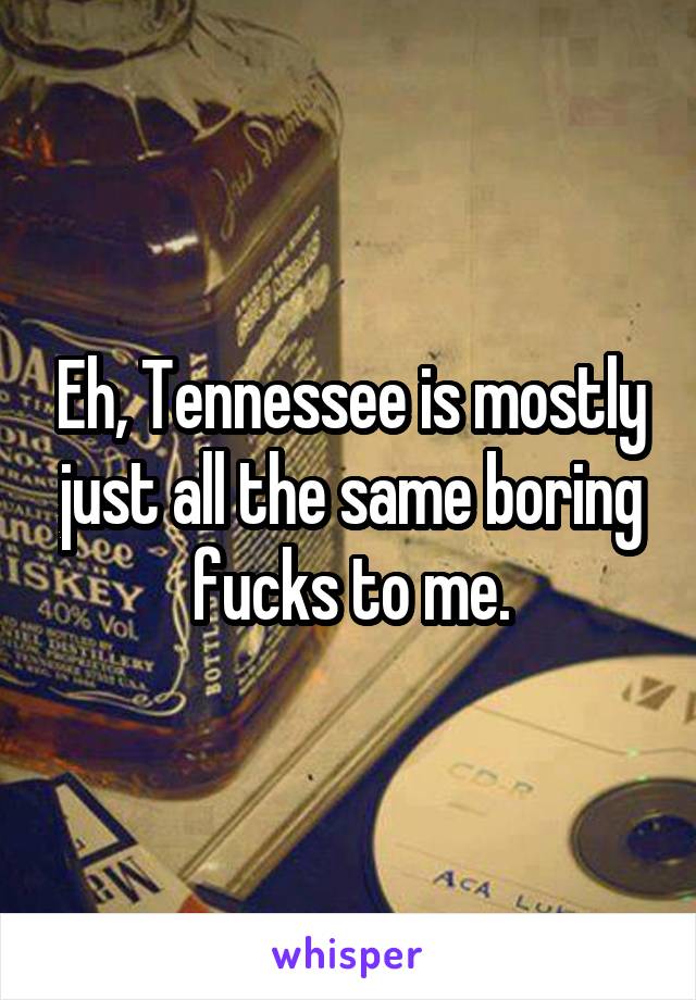 Eh, Tennessee is mostly just all the same boring fucks to me.