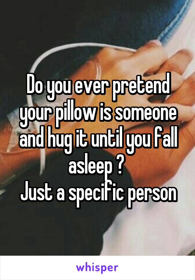 Do you ever pretend your pillow is someone and hug it until you fall asleep ? 
Just a specific person