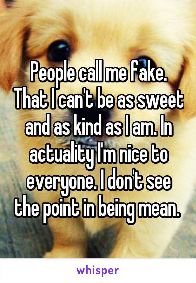 People call me fake. That I can't be as sweet and as kind as I am. In actuality I'm nice to everyone. I don't see the point in being mean. 