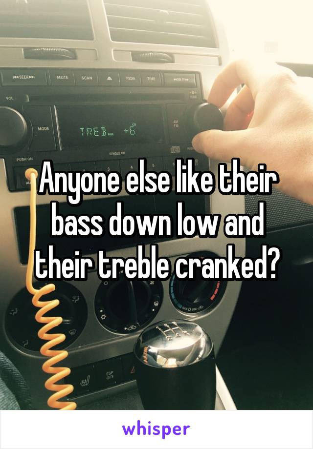 Anyone else like their bass down low and their treble cranked?