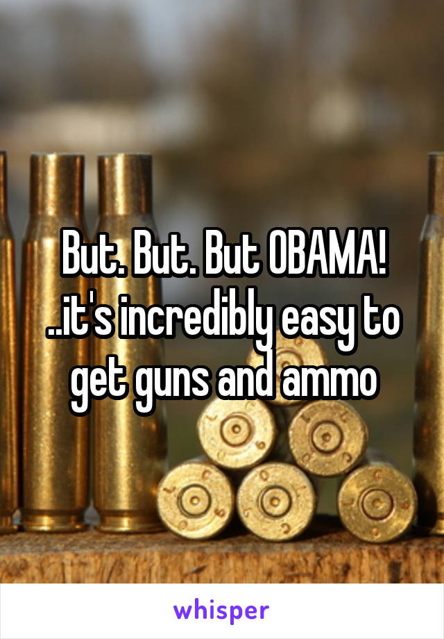  But. But. But OBAMA!  ..it's incredibly easy to get guns and ammo